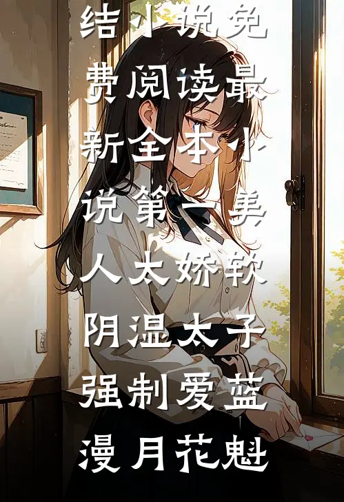 第一美人太娇软，阴湿太子强制爱(蓝漫月花魁)完结小说免费阅读_最新全本小说第一美人太娇软，阴湿太子强制爱蓝漫月花魁