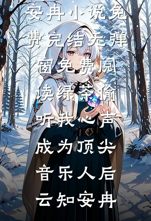 绿茶偷听我心声，成为顶尖音乐人后云知安冉小说免费完结_无弹窗免费阅读绿茶偷听我心声，成为顶尖音乐人后(云知安冉)
