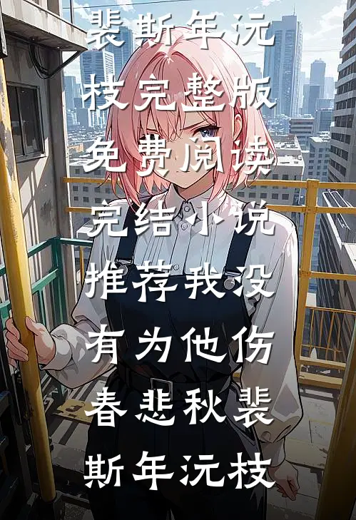 我没有为他伤春悲秋裴斯年沅枝完整版免费阅读_完结小说推荐我没有为他伤春悲秋(裴斯年沅枝)
