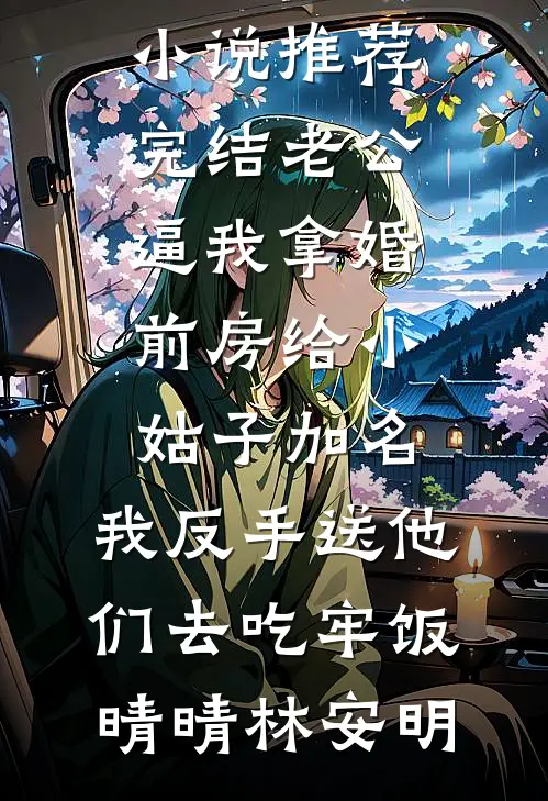 老公逼我拿婚前房给小姑子加名，我反手送他们去吃牢饭(晴晴林安明)小说免费完结_小说推荐完结老公逼我拿婚前房给小姑子加名，我反手送他们去吃牢饭(晴晴林安明)