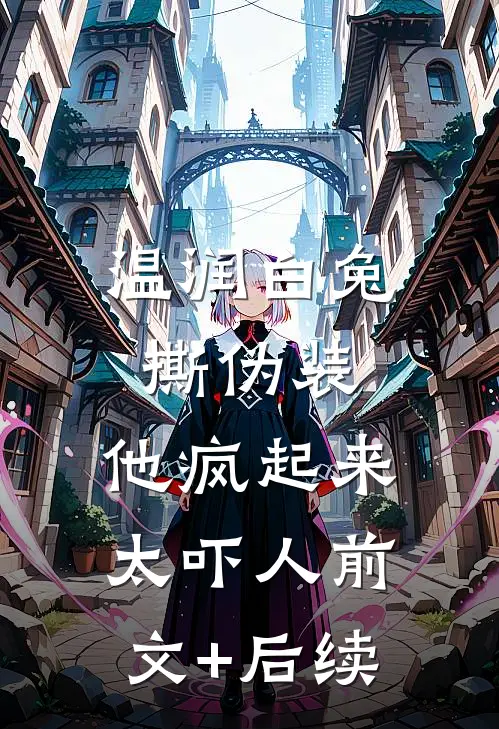 温润白兔撕伪装，他疯起来太吓人前文+后续