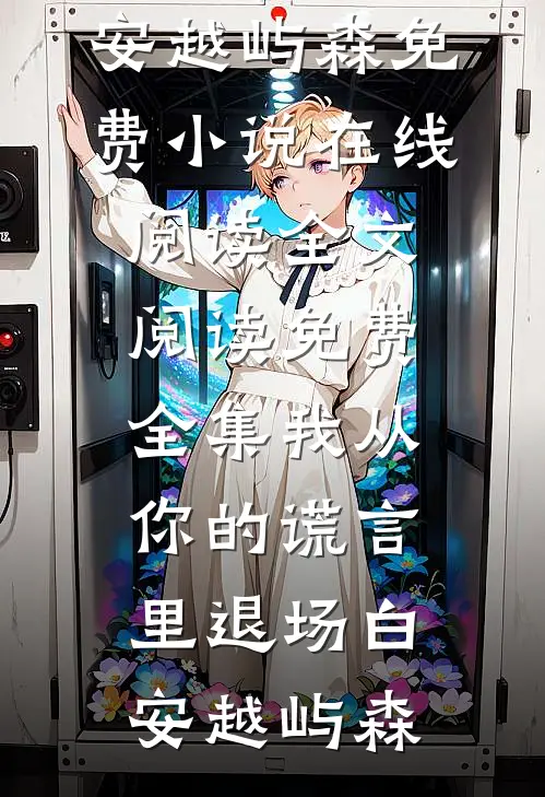 我从你的谎言里退场白安越屿森免费小说在线阅读_全文阅读免费全集我从你的谎言里退场白安越屿森