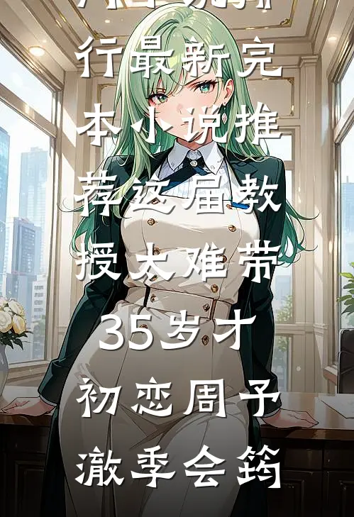 这届教授太难带，35岁才初恋(周予澈季会筠)热门小说排行_最新完本小说推荐这届教授太难带，35岁才初恋(周予澈季会筠)