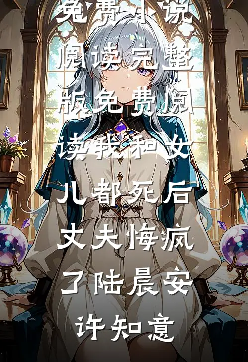 我和女儿都死后，丈夫悔疯了(陆晨安许知意)全本免费小说阅读_完整版免费阅读我和女儿都死后，丈夫悔疯了(陆晨安许知意)