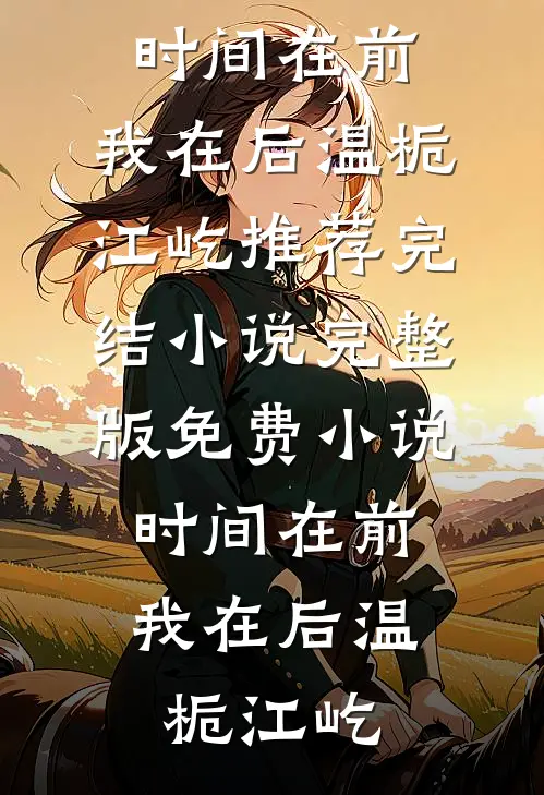 时间在前，我在后温栀江屹推荐完结小说_完整版免费小说时间在前，我在后温栀江屹