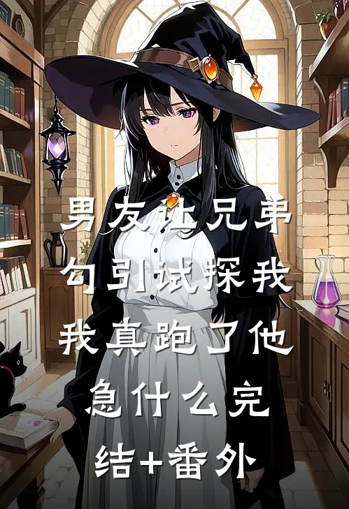 男友让兄弟勾引试探我，我真跑了他急什么完结+番外