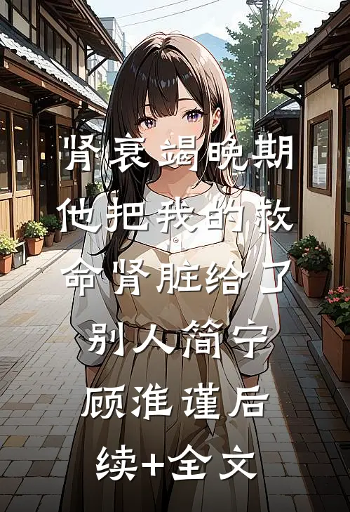 肾衰竭晚期，他把我的救命肾脏给了别人简宁顾淮谨后续+全文