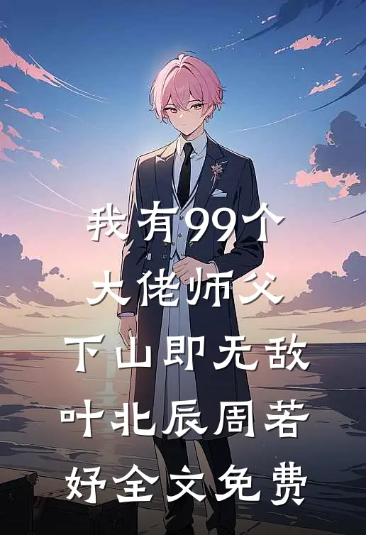 我有99个大佬师父，下山即无敌叶北辰周若妤全文免费