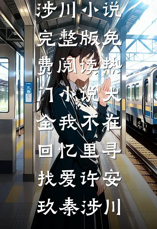 我不在回忆里寻找爱许安玖秦涉川小说完整版免费阅读_热门小说大全我不在回忆里寻找爱(许安玖秦涉川)