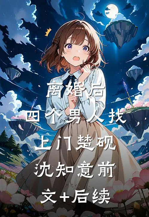 离婚后，四个男人找上门楚砚沈知意前文+后续