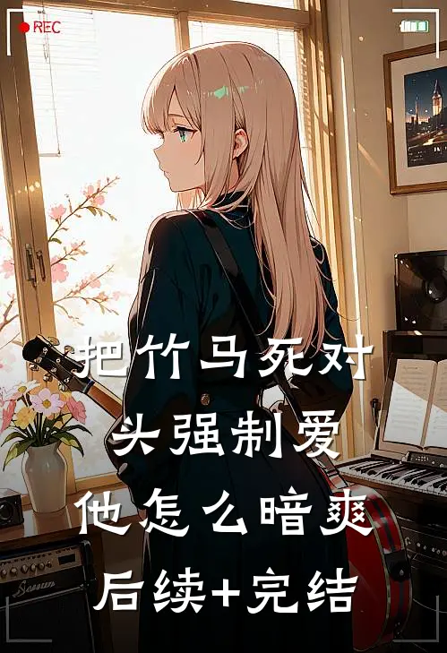 把竹马死对头强制爱，他怎么暗爽后续+完结