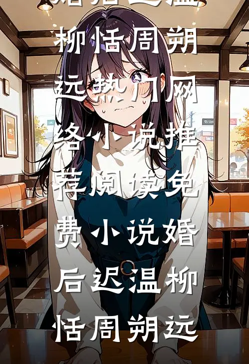 婚后迟温(柳恬周朔远)热门网络小说推荐_阅读免费小说婚后迟温(柳恬周朔远)