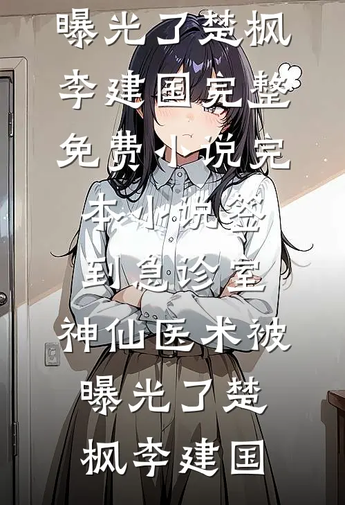 签到急诊室，神仙医术被曝光了楚枫李建国完整免费小说_完本小说签到急诊室，神仙医术被曝光了(楚枫李建国)