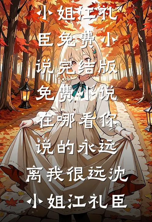 你说的永远，离我很远沈小姐江礼臣免费小说完结版_免费小说在哪看你说的永远，离我很远沈小姐江礼臣