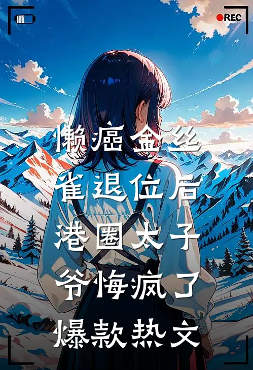 懒癌金丝雀退位后，港圈太子爷悔疯了爆款热文