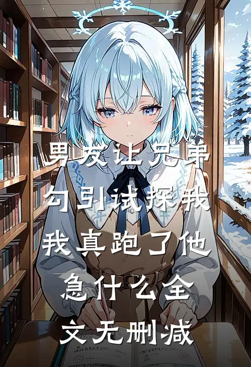 男友让兄弟勾引试探我，我真跑了他急什么全文无删减