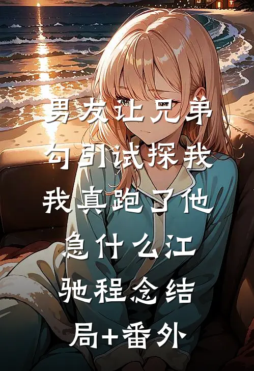 男友让兄弟勾引试探我，我真跑了他急什么江驰程念结局+番外