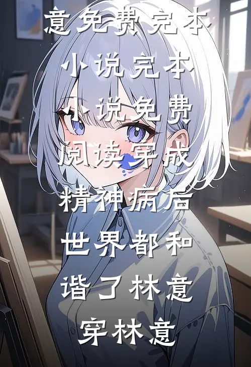 穿成精神病后，世界都和谐了林意穿林意免费完本小说_完本小说免费阅读穿成精神病后，世界都和谐了(林意穿林意)