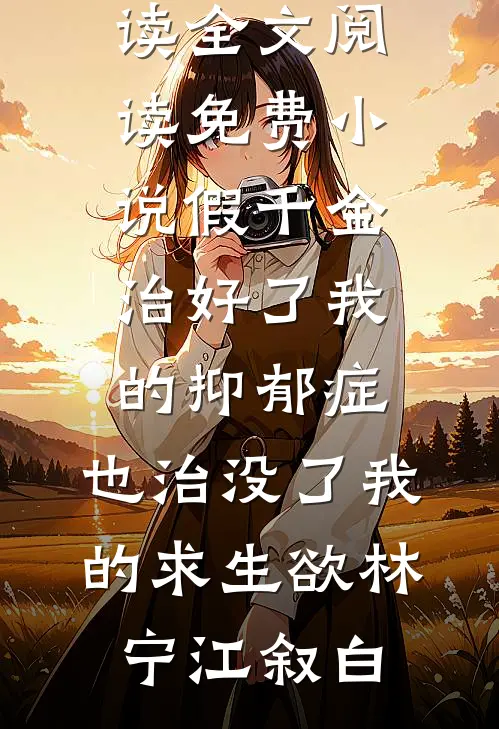 假千金治好了我的抑郁症，也治没了我的求生欲林宁江叙白免费阅读全文_阅读免费小说假千金治好了我的抑郁症，也治没了我的求生欲林宁江叙白