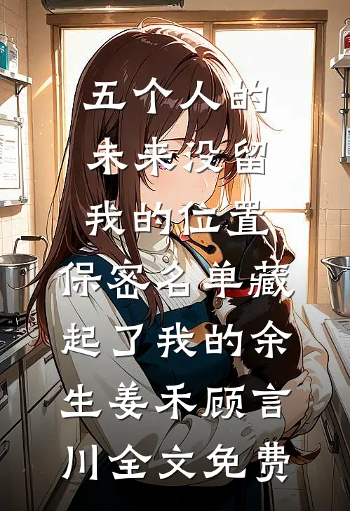 五个人的未来没留我的位置，保密名单藏起了我的余生姜禾顾言川全文免费