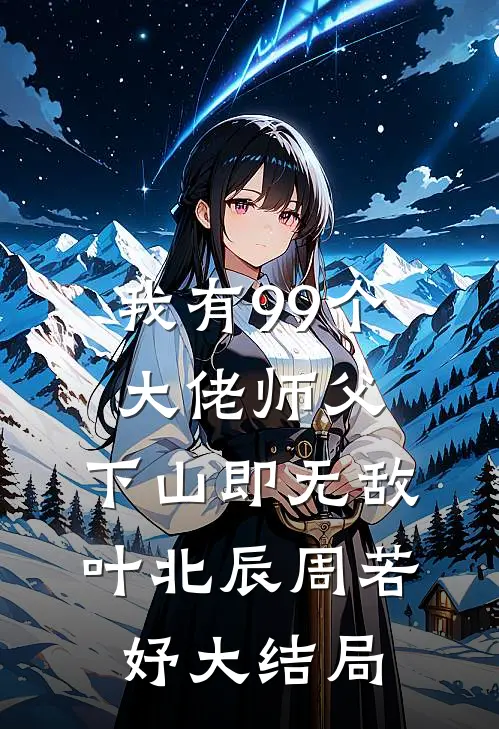 我有99个大佬师父，下山即无敌叶北辰周若妤大结局