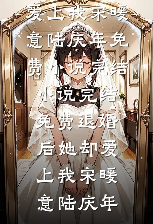 退婚后她却爱上我宋暖意陆庆年免费小说完结_小说完结免费退婚后她却爱上我(宋暖意陆庆年)