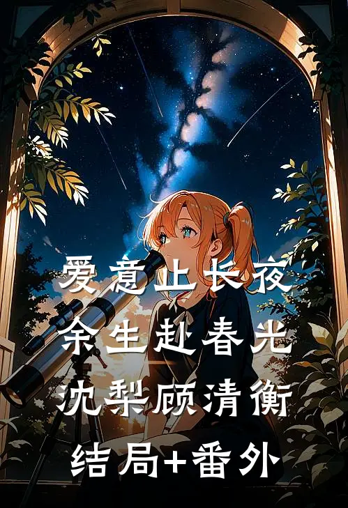 爱意止长夜，余生赴春光沈梨顾清衡结局+番外