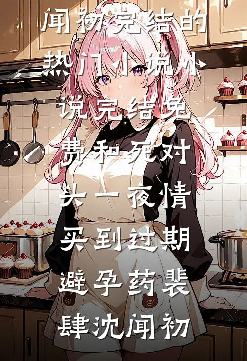 和死对头一夜情，买到过期避孕药裴肆沈闻初完结的热门小说_小说完结免费和死对头一夜情，买到过期避孕药裴肆沈闻初