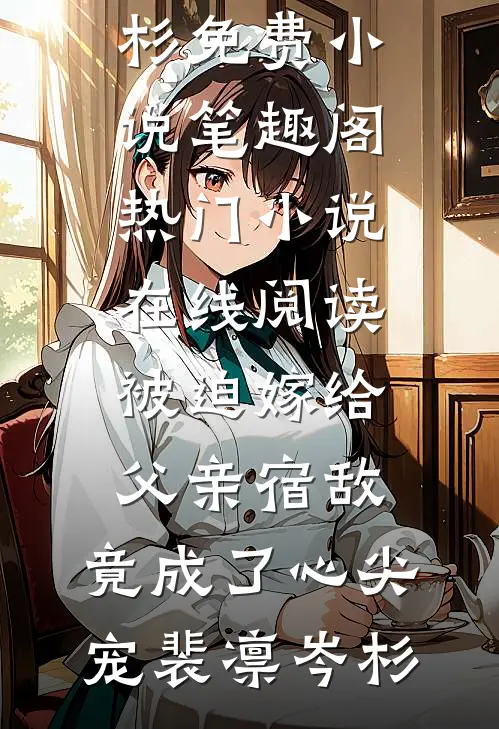 被迫嫁给父亲宿敌，竟成了心尖宠(裴凛岑杉)免费小说笔趣阁_热门小说在线阅读被迫嫁给父亲宿敌，竟成了心尖宠(裴凛岑杉)