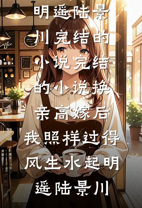 换亲高嫁后，我照样过得风生水起明遥陆景川完结的小说_完结的小说换亲高嫁后，我照样过得风生水起(明遥陆景川)