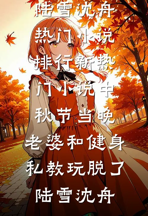 中秋节当晚，老婆和健身私教玩脱了陆雪沈舟热门小说排行_新热门小说中秋节当晚，老婆和健身私教玩脱了陆雪沈舟