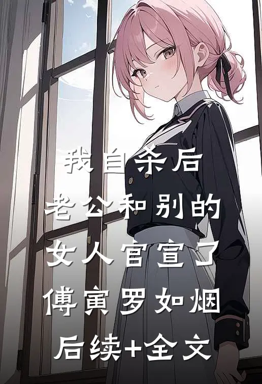 我自杀后，老公和别的女人官宣了傅寅罗如烟后续+全文