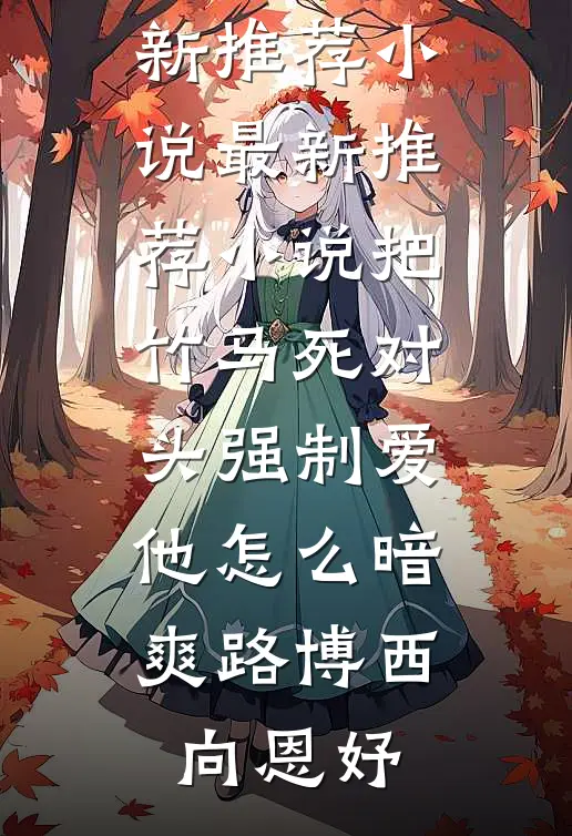 把竹马死对头强制爱，他怎么暗爽路博西向恩妤最新推荐小说_最新推荐小说把竹马死对头强制爱，他怎么暗爽(路博西向恩妤)