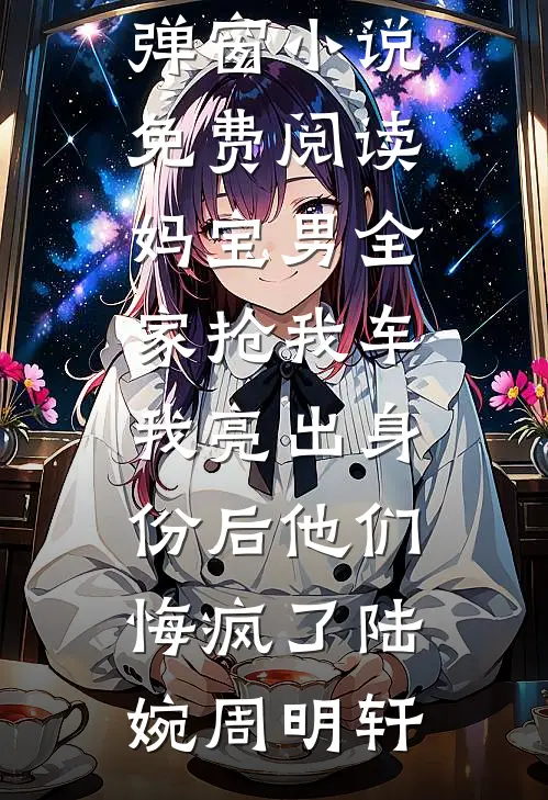 妈宝男全家抢我车，我亮出身份后他们悔疯了陆婉周明轩热门好看小说_无弹窗小说免费阅读妈宝男全家抢我车，我亮出身份后他们悔疯了(陆婉周明轩)