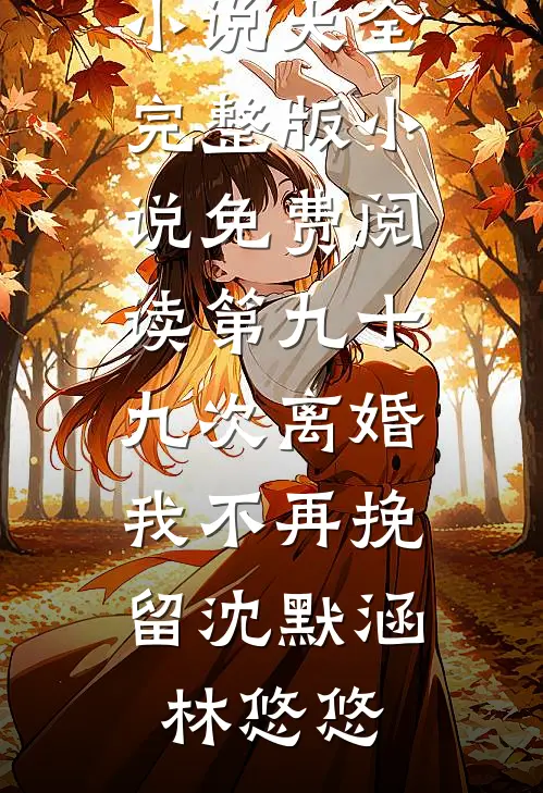第九十九次离婚，我不再挽留沈默涵林悠悠免费小说大全_完整版小说免费阅读第九十九次离婚，我不再挽留沈默涵林悠悠