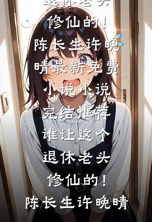 谁让这个退休老头修仙的！(陈长生许晚晴)最新免费小说_小说完结推荐谁让这个退休老头修仙的！陈长生许晚晴