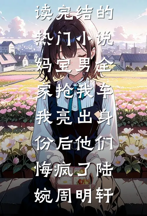 妈宝男全家抢我车，我亮出身份后他们悔疯了(陆婉周明轩)完整版小说免费阅读_完结的热门小说妈宝男全家抢我车，我亮出身份后他们悔疯了陆婉周明轩