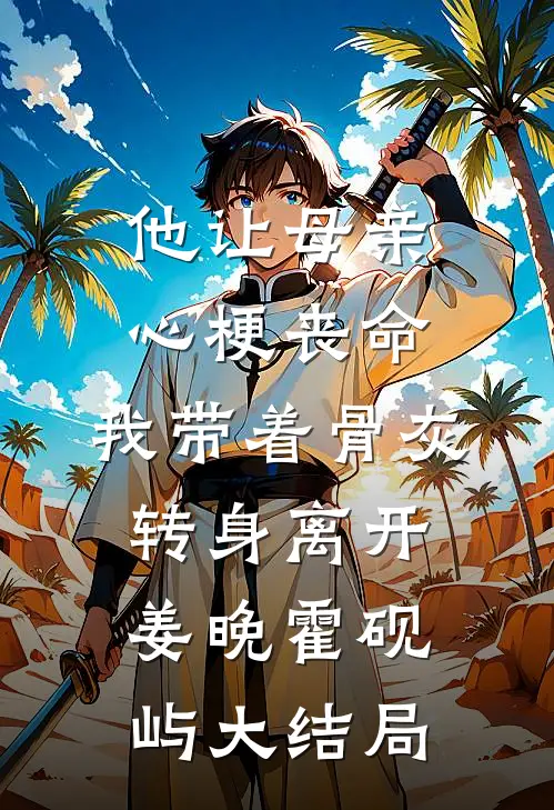 他让母亲心梗丧命，我带着骨灰转身离开姜晚霍砚屿大结局