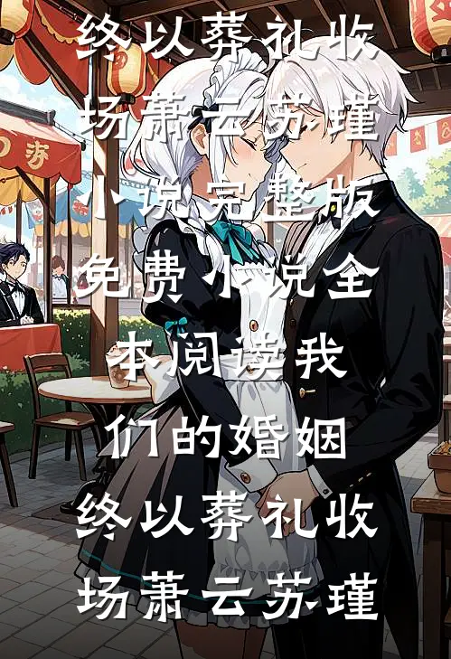 我们的婚姻，终以葬礼收场萧云苏瑾小说完整版_免费小说全本阅读我们的婚姻，终以葬礼收场(萧云苏瑾)