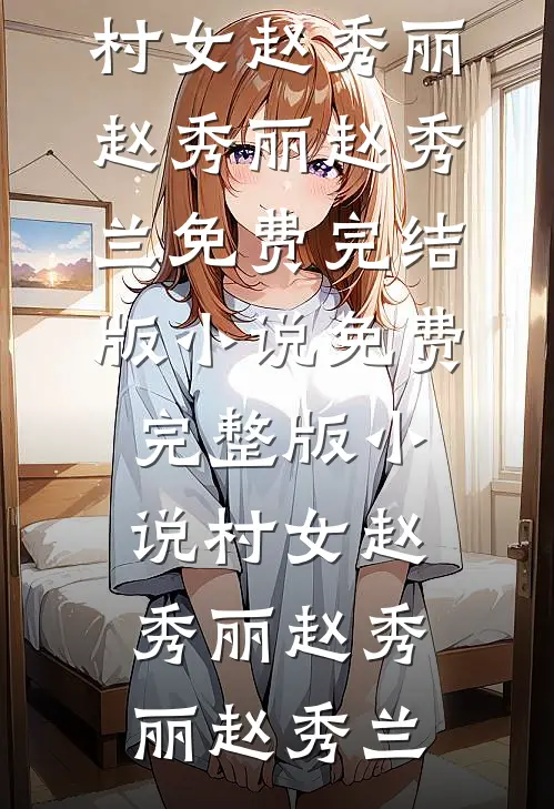 村女赵秀丽赵秀丽赵秀兰免费完结版小说_免费完整版小说村女赵秀丽(赵秀丽赵秀兰)