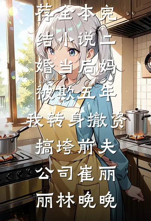 二婚当后妈被欺五年，我转身撤资搞垮前夫公司(崔丽丽林晚晚)最新小说推荐_全本完结小说二婚当后妈被欺五年，我转身撤资搞垮前夫公司崔丽丽林晚晚