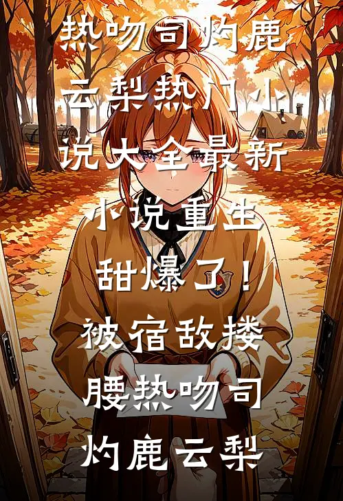 重生甜爆了！被宿敌搂腰热吻(司灼鹿云梨)热门小说大全_最新小说重生甜爆了！被宿敌搂腰热吻司灼鹿云梨
