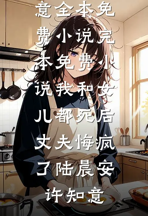 我和女儿都死后，丈夫悔疯了(陆晨安许知意)全本免费小说_完本免费小说我和女儿都死后，丈夫悔疯了陆晨安许知意