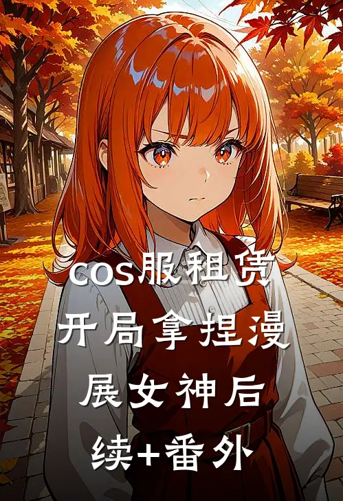 cos服租赁，开局拿捏漫展女神后续+番外
