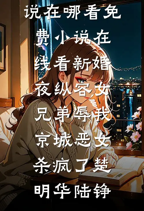 新婚夜纵容女兄弟辱我，京城恶女杀疯了楚明华陆铮免费小说在哪看_免费小说在线看新婚夜纵容女兄弟辱我，京城恶女杀疯了(楚明华陆铮)