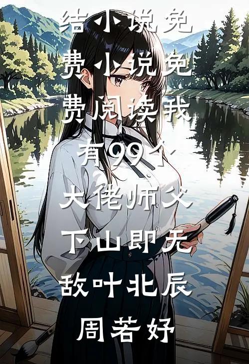 我有99个大佬师父，下山即无敌叶北辰周若妤完本完结小说_免费小说免费阅读我有99个大佬师父，下山即无敌叶北辰周若妤
