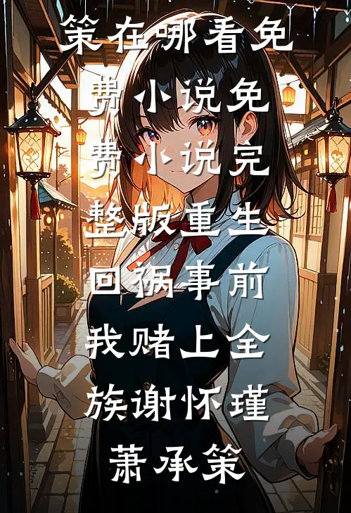 重生回祸事前，我赌上全族谢怀瑾萧承策在哪看免费小说_免费小说完整版重生回祸事前，我赌上全族谢怀瑾萧承策