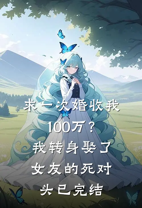 求一次婚收我100万？我转身娶了女友的死对头已完结