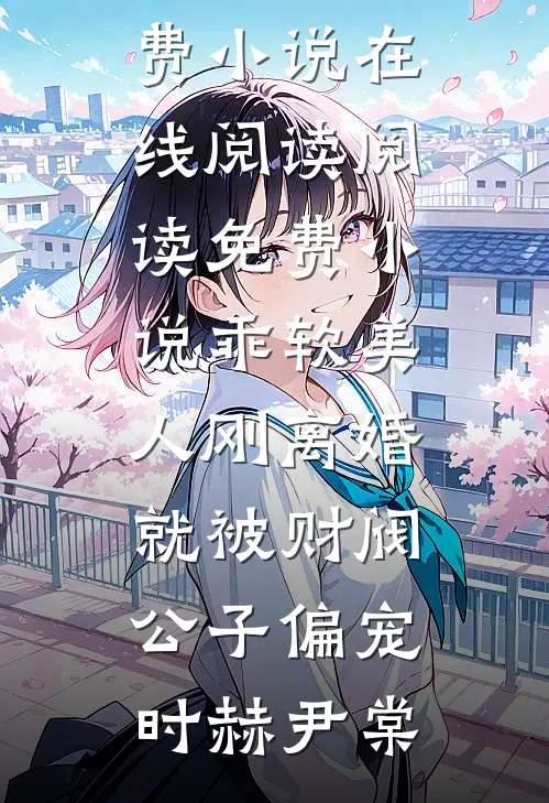 乖软美人刚离婚就被财阀公子偏宠时赫尹棠免费小说在线阅读_阅读免费小说乖软美人刚离婚就被财阀公子偏宠时赫尹棠