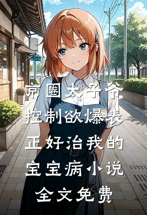 京圈太子爷控制欲爆表，正好治我的宝宝病小说全文免费